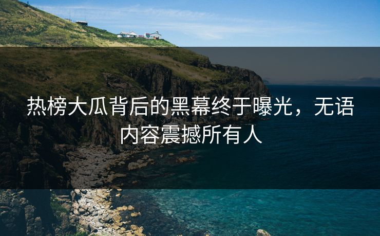 热榜大瓜背后的黑幕终于曝光，无语内容震撼所有人