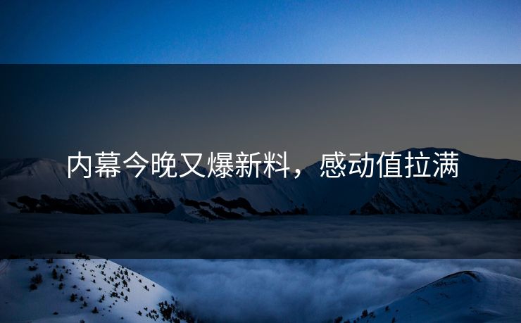 内幕今晚又爆新料，感动值拉满