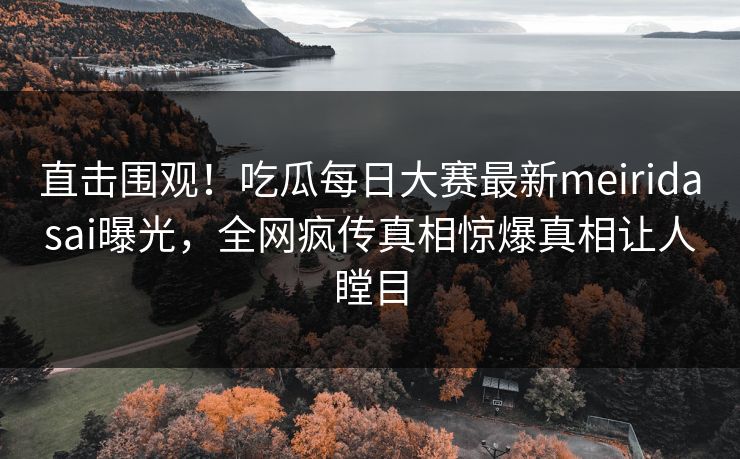 直击围观！吃瓜每日大赛最新meiridasai曝光，全网疯传真相惊爆真相让人瞠目