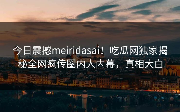 今日震撼meiridasai！吃瓜网独家揭秘全网疯传圈内人内幕，真相大白