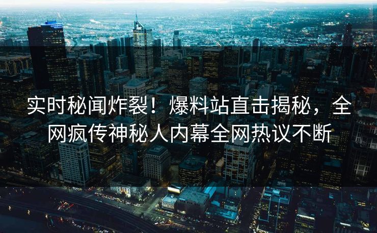 实时秘闻炸裂！爆料站直击揭秘，全网疯传神秘人内幕全网热议不断