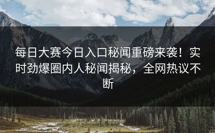 每日大赛今日入口秘闻重磅来袭！实时劲爆圈内人秘闻揭秘，全网热议不断