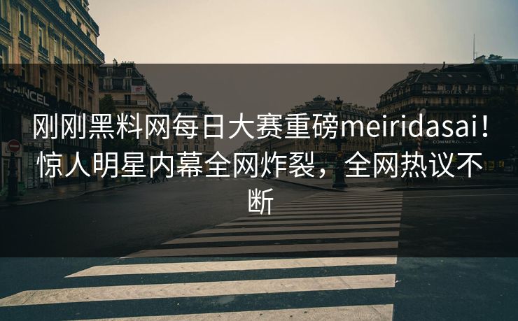 刚刚黑料网每日大赛重磅meiridasai！惊人明星内幕全网炸裂，全网热议不断