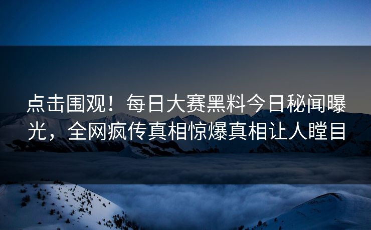 点击围观！每日大赛黑料今日秘闻曝光，全网疯传真相惊爆真相让人瞠目