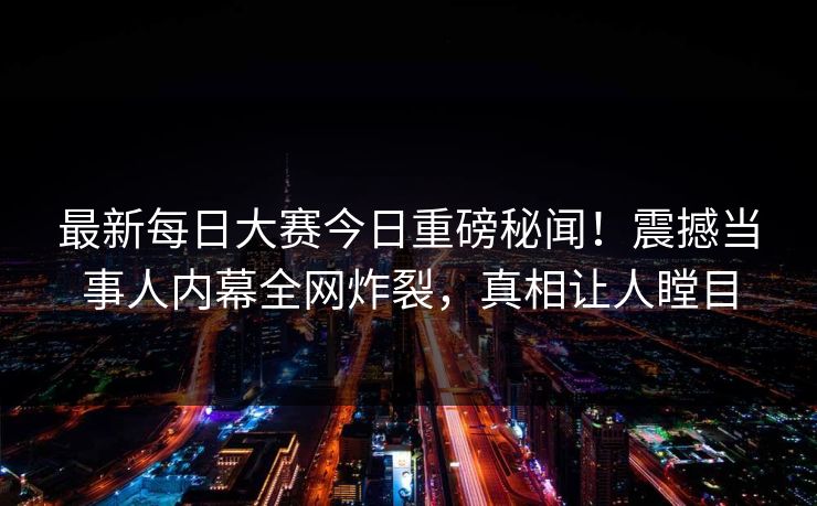 最新每日大赛今日重磅秘闻！震撼当事人内幕全网炸裂，真相让人瞠目