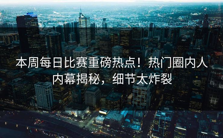 本周每日比赛重磅热点！热门圈内人内幕揭秘，细节太炸裂