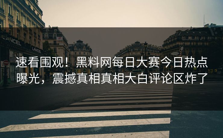 速看围观！黑料网每日大赛今日热点曝光，震撼真相真相大白评论区炸了
