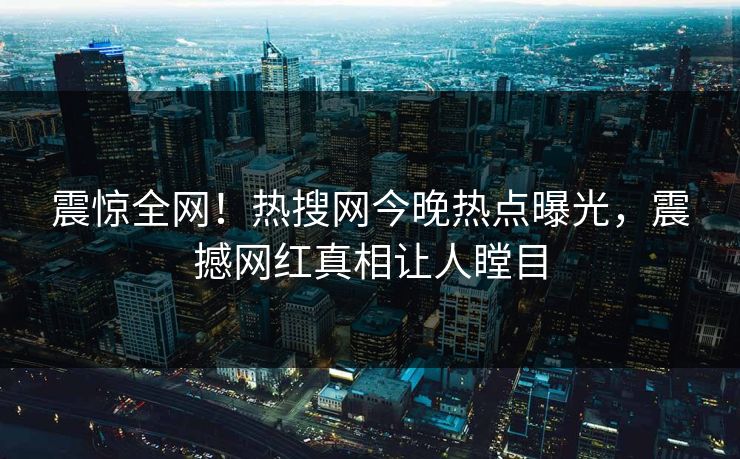 震惊全网！热搜网今晚热点曝光，震撼网红真相让人瞠目