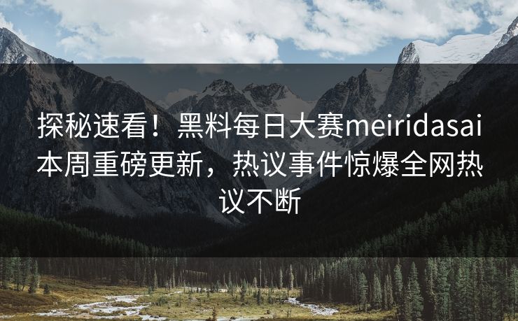 探秘速看！黑料每日大赛meiridasai本周重磅更新，热议事件惊爆全网热议不断