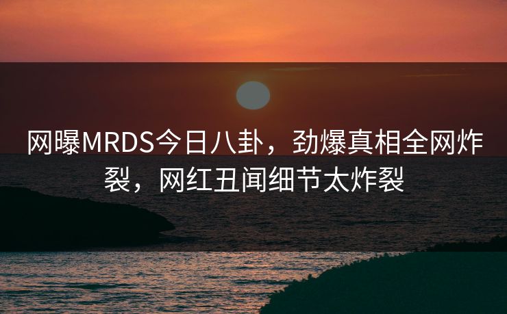 网曝MRDS今日八卦，劲爆真相全网炸裂，网红丑闻细节太炸裂