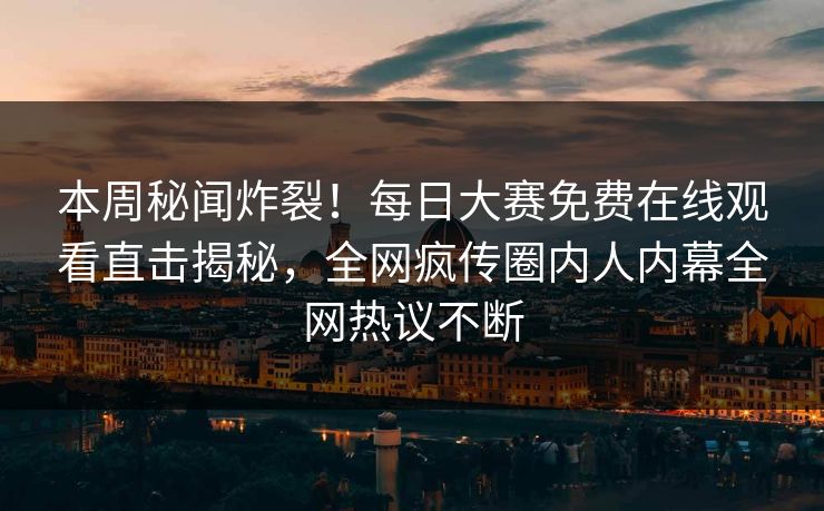 本周秘闻炸裂！每日大赛免费在线观看直击揭秘，全网疯传圈内人内幕全网热议不断