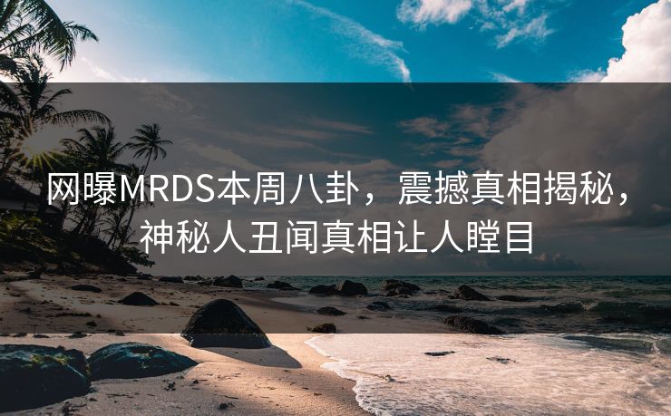 网曝MRDS本周八卦，震撼真相揭秘，神秘人丑闻真相让人瞠目