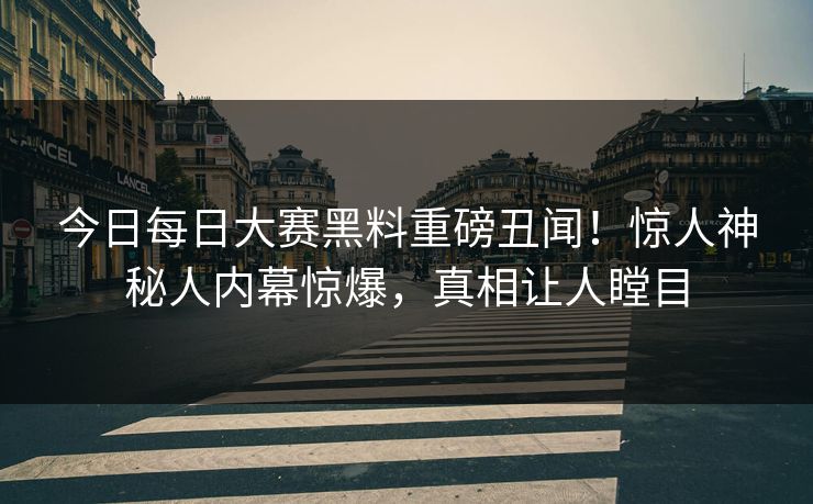 今日每日大赛黑料重磅丑闻！惊人神秘人内幕惊爆，真相让人瞠目