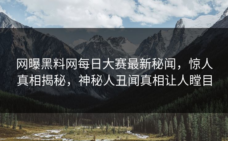 网曝黑料网每日大赛最新秘闻，惊人真相揭秘，神秘人丑闻真相让人瞠目