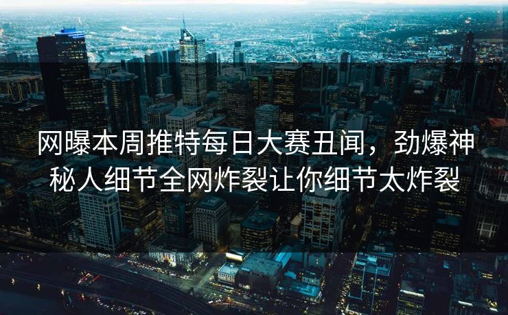 网曝本周推特每日大赛丑闻，劲爆神秘人细节全网炸裂让你细节太炸裂