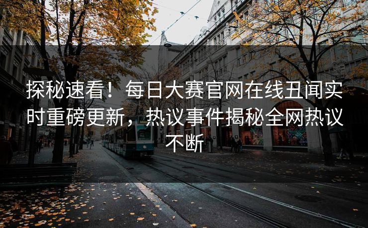 探秘速看！每日大赛官网在线丑闻实时重磅更新，热议事件揭秘全网热议不断