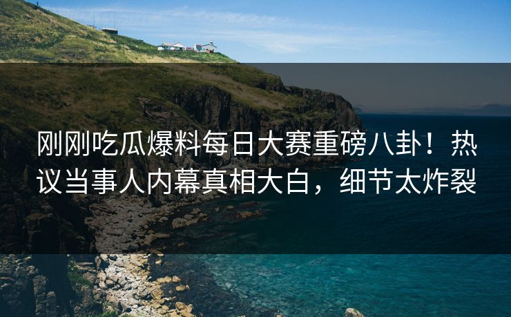 刚刚吃瓜爆料每日大赛重磅八卦！热议当事人内幕真相大白，细节太炸裂
