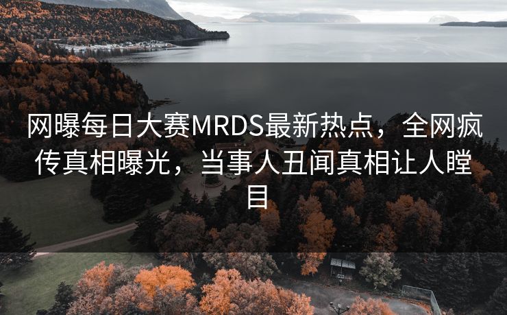 网曝每日大赛MRDS最新热点，全网疯传真相曝光，当事人丑闻真相让人瞠目