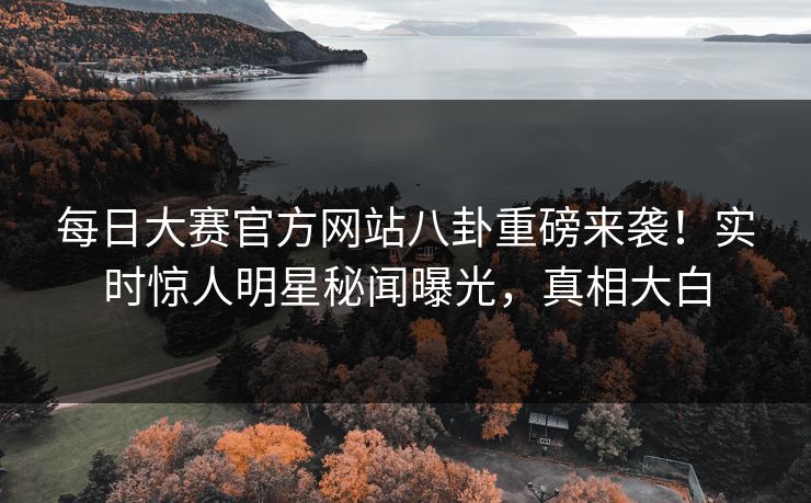 每日大赛官方网站八卦重磅来袭！实时惊人明星秘闻曝光，真相大白