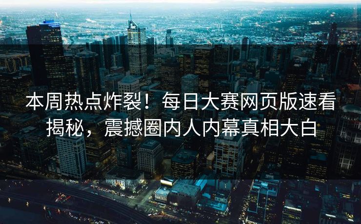 本周热点炸裂！每日大赛网页版速看揭秘，震撼圈内人内幕真相大白