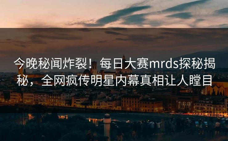 今晚秘闻炸裂！每日大赛mrds探秘揭秘，全网疯传明星内幕真相让人瞠目