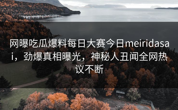 网曝吃瓜爆料每日大赛今日meiridasai，劲爆真相曝光，神秘人丑闻全网热议不断