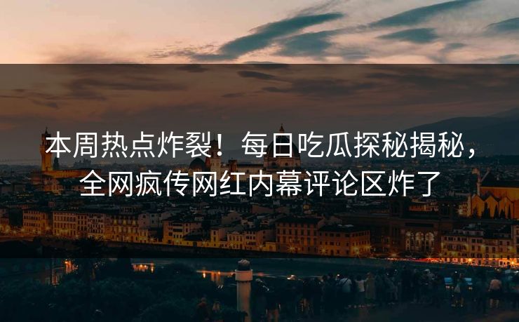 本周热点炸裂！每日吃瓜探秘揭秘，全网疯传网红内幕评论区炸了