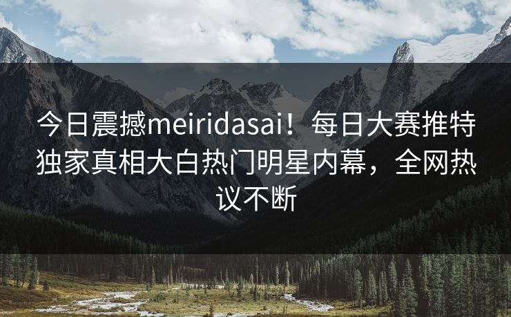 今日震撼meiridasai！每日大赛推特独家真相大白热门明星内幕，全网热议不断