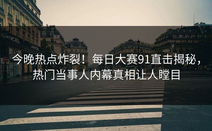 今晚热点炸裂！每日大赛91直击揭秘，热门当事人内幕真相让人瞠目