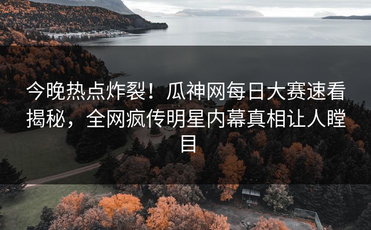 今晚热点炸裂！瓜神网每日大赛速看揭秘，全网疯传明星内幕真相让人瞠目