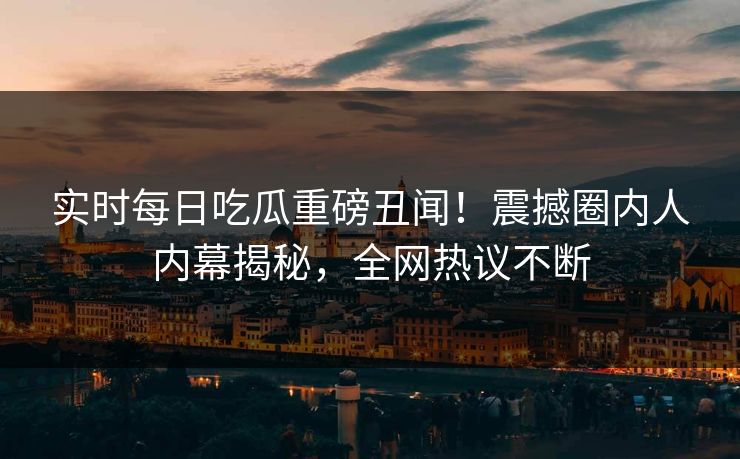 实时每日吃瓜重磅丑闻！震撼圈内人内幕揭秘，全网热议不断