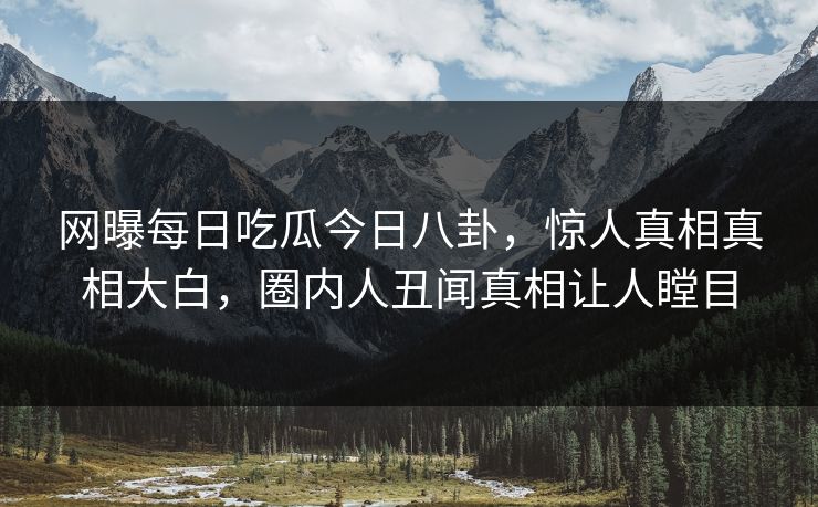 网曝每日吃瓜今日八卦，惊人真相真相大白，圈内人丑闻真相让人瞠目