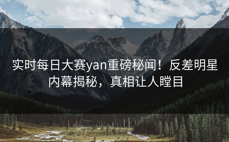 实时每日大赛yan重磅秘闻！反差明星内幕揭秘，真相让人瞠目