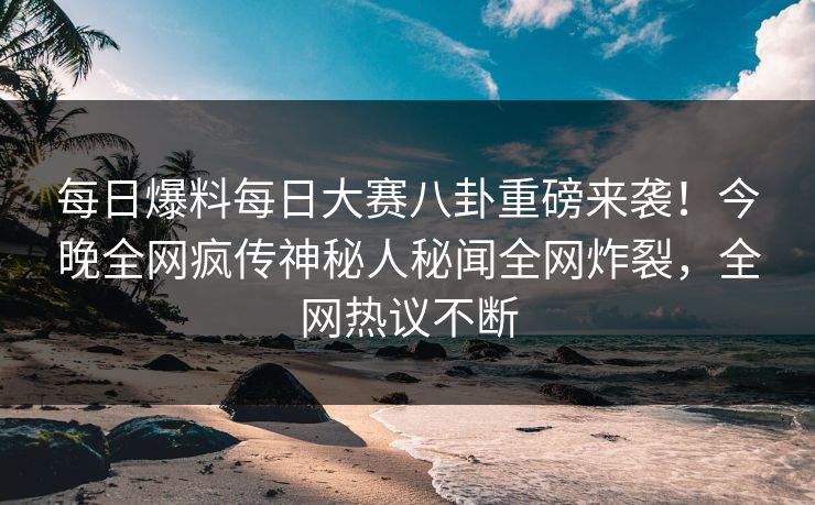 每日爆料每日大赛八卦重磅来袭！今晚全网疯传神秘人秘闻全网炸裂，全网热议不断