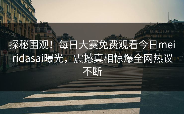 探秘围观！每日大赛免费观看今日meiridasai曝光，震撼真相惊爆全网热议不断