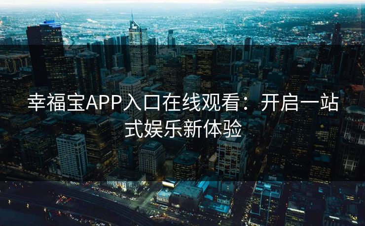 幸福宝APP入口在线观看:开启一站式娱乐新体验 幸福宝APP入口在线观看:开启一站式娱乐新体验