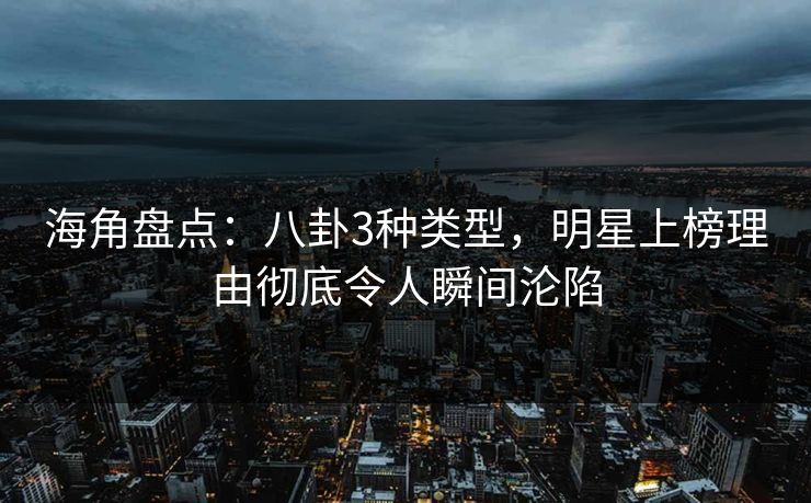 海角盘点：八卦3种类型，明星上榜理由彻底令人瞬间沦陷