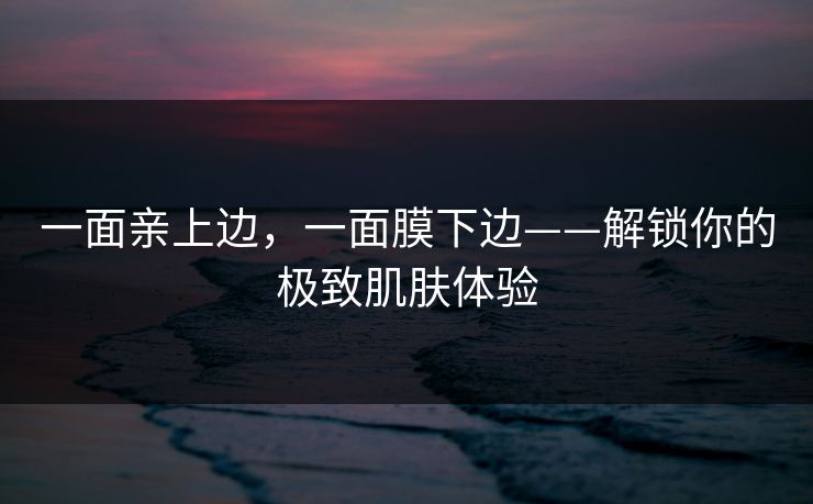 一面亲上边，一面膜下边——解锁你的极致肌肤体验