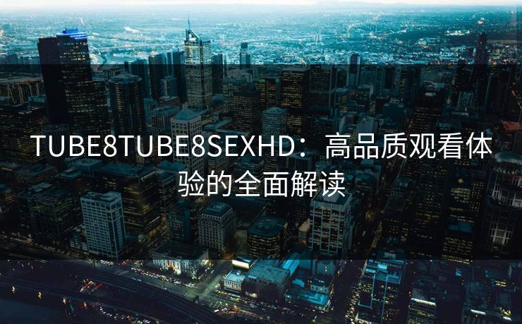 TUBE8TUBE8SEXHD：高品质观看体验的全面解读