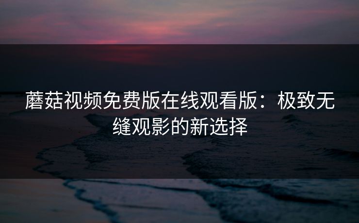 蘑菇视频免费版在线观看版：极致无缝观影的新选择