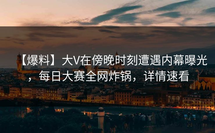 【爆料】大V在傍晚时刻遭遇内幕曝光，每日大赛全网炸锅，详情速看