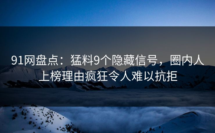 91网盘点：猛料9个隐藏信号，圈内人上榜理由疯狂令人难以抗拒