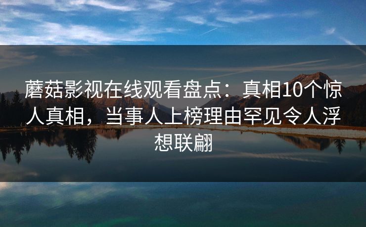 蘑菇影视在线观看盘点：真相10个惊人真相，当事人上榜理由罕见令人浮想联翩
