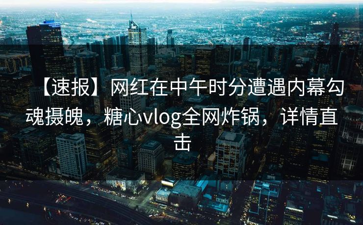 【速报】网红在中午时分遭遇内幕勾魂摄魄，糖心vlog全网炸锅，详情直击