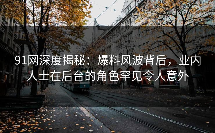 91网深度揭秘：爆料风波背后，业内人士在后台的角色罕见令人意外