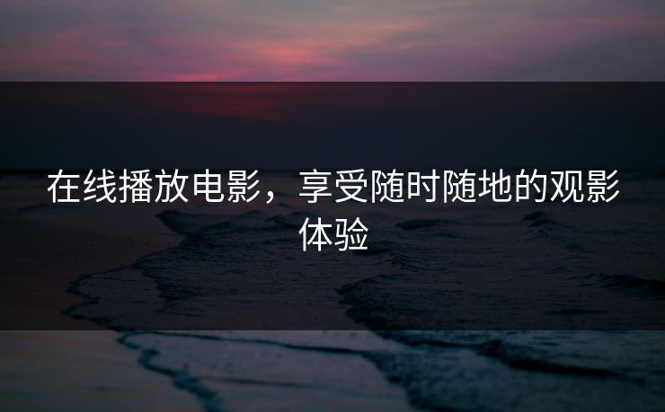 在线播放电影，享受随时随地的观影体验