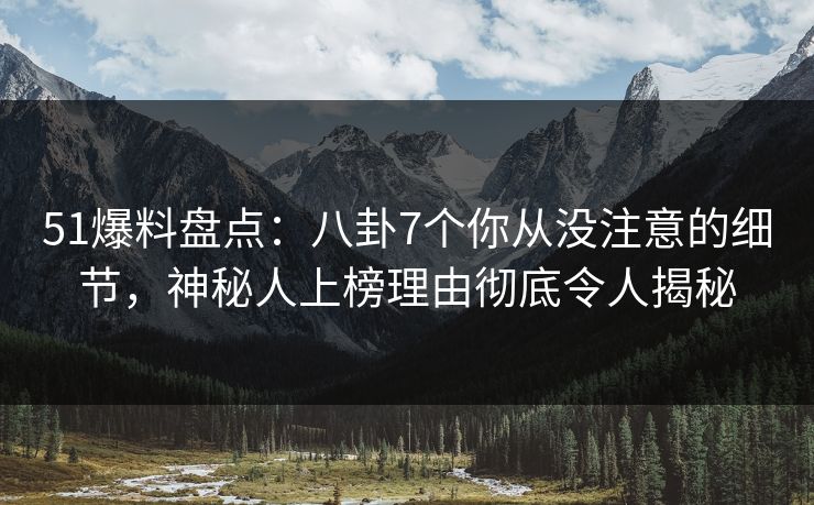 51爆料盘点：八卦7个你从没注意的细节，神秘人上榜理由彻底令人揭秘