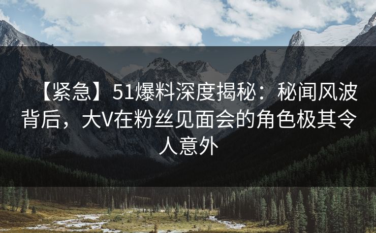 【紧急】51爆料深度揭秘:秘闻风波背后,大V在粉丝见面会的角色极其令人意外 【紧急】51爆料深度揭秘:秘闻风波背后,大V在粉丝见面会的角色极其令人意外