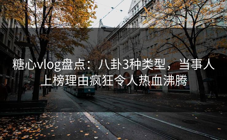 糖心vlog盘点：八卦3种类型，当事人上榜理由疯狂令人热血沸腾