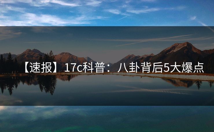 【速报】17c科普:八卦背后5大爆点 【速报】17c科普:八卦背后5大爆点